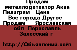 Продам металлодетектор Аква Пилигрим › Цена ­ 17 000 - Все города Другое » Продам   . Ярославская обл.,Переславль-Залесский г.